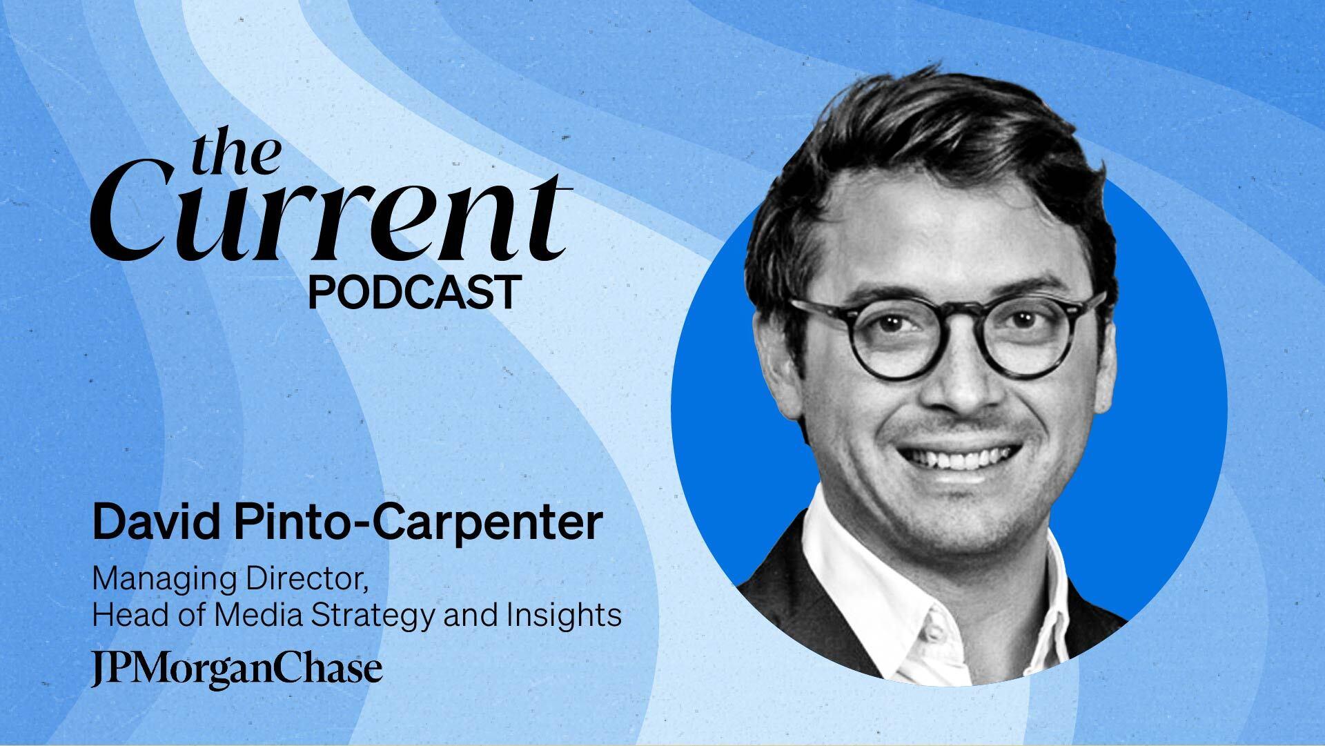 The Current Podcast: David Pinto-Carpenter, Managing Director and Head of Media Strategy and Insights at JPMorgan Chase.